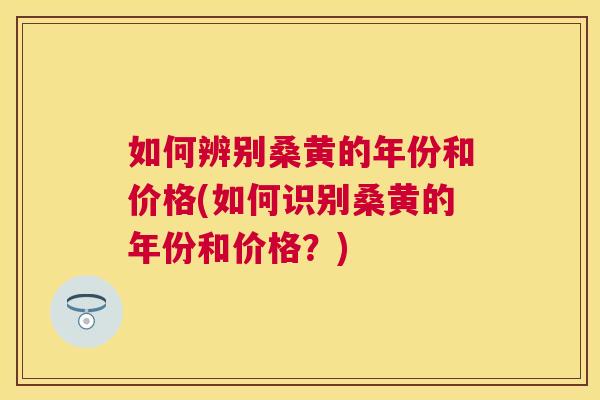 如何辨别桑黄的年份和价格(如何识别桑黄的年份和价格?) 如何辨别桑黄的年份和价格(如何识别桑黄的年份和价格?)