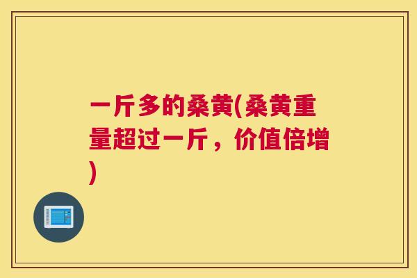 一斤多的桑黄(桑黄重量超过一斤,价值倍增) 一斤多的桑黄(桑黄重量超过一斤,价值倍增)