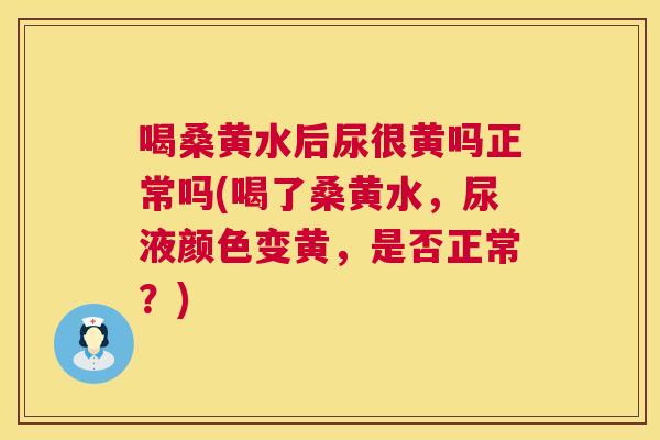 喝桑黄水后尿很黄吗正常吗(喝了桑黄水,尿液颜色变黄,是否正常?) 喝桑黄水后尿很黄吗正常吗(喝了桑黄水,尿液颜色变黄,是否正常?)