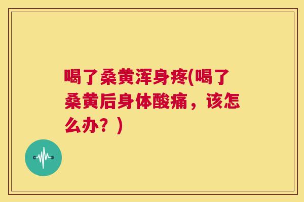 喝了桑黄浑身疼(喝了桑黄后身体酸痛,该怎么办?) 喝了桑黄浑身疼(喝了桑黄后身体酸痛,该怎么办?)