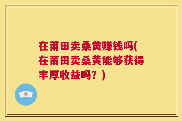 在莆田卖桑黄赚钱吗(在莆田卖桑黄能够获得丰厚收益吗?) 在莆田卖桑黄赚钱吗(在莆田卖桑黄能够获得丰厚收益吗?)