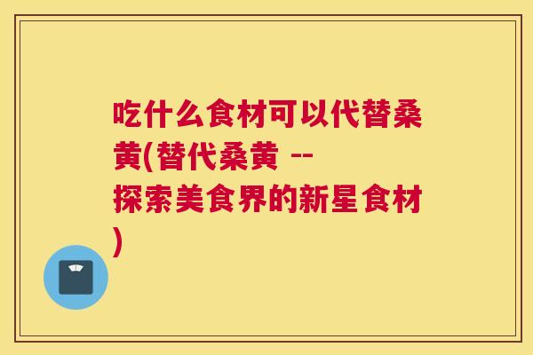 吃什么食材可以代替桑黄(替代桑黄 -- 探索美食界的新星食材) 吃什么食材可以代替桑黄(替代桑黄 -- 探索美食界的新星食材)