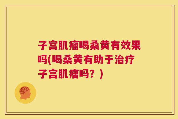 子宫喝桑黄有效果吗(喝桑黄有助于子宫吗?) 子宫喝桑黄有效果吗(喝桑黄有助于子宫吗?)