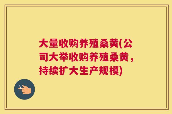 大量收购养殖桑黄(公司大举收购养殖桑黄,持续扩大生产规模) 大量收购养殖桑黄(公司大举收购养殖桑黄,持续扩大生产规模)