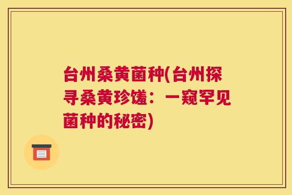 台州桑黄菌种(台州探寻桑黄珍馐:一窥罕见菌种的秘密) 台州桑黄菌种(台州探寻桑黄珍馐:一窥罕见菌种的秘密)