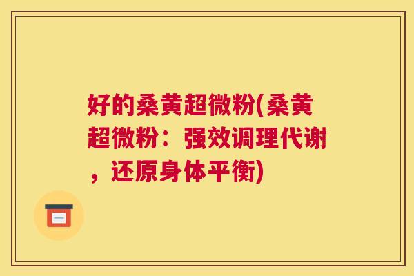 好的桑黄超微粉(桑黄超微粉:强效调理代谢,还原身体平衡) 好的桑黄超微粉(桑黄超微粉:强效调理代谢,还原身体平衡)