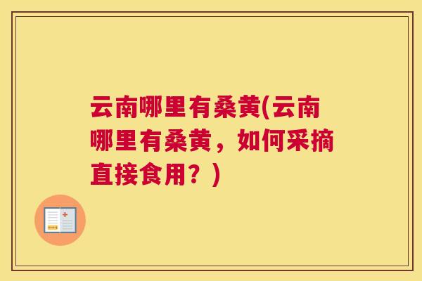云南哪里有桑黄(云南哪里有桑黄，如何采摘直接食用？)