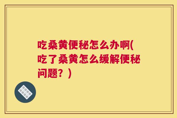 吃桑黄怎么办啊(吃了桑黄怎么缓解问题？)