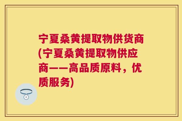 宁夏桑黄提取物供货商(宁夏桑黄提取物供应商——高品质原料,优质服务) 宁夏桑黄提取物供货商(宁夏桑黄提取物供应商——高品质原料,优质服务)