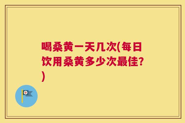 喝桑黄一天几次(每日饮用桑黄多少次佳?) 喝桑黄一天几次(每日饮用桑黄多少次佳?)
