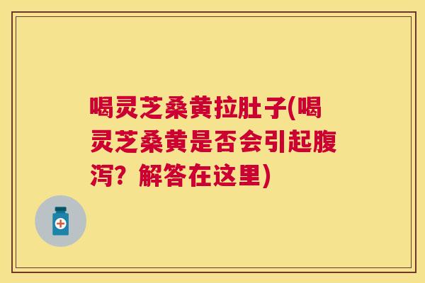 喝灵芝桑黄拉肚子(喝灵芝桑黄是否会引起?解答在这里) 喝灵芝桑黄拉肚子(喝灵芝桑黄是否会引起?解答在这里)