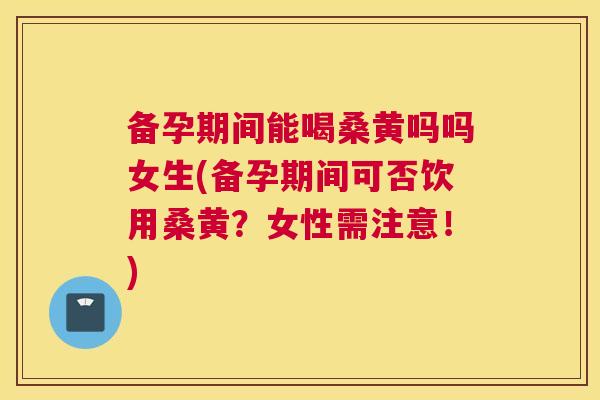 备孕期间能喝桑黄吗吗女生(备孕期间可否饮用桑黄?女性需注意!) 备孕期间能喝桑黄吗吗女生(备孕期间可否饮用桑黄?女性需注意!)