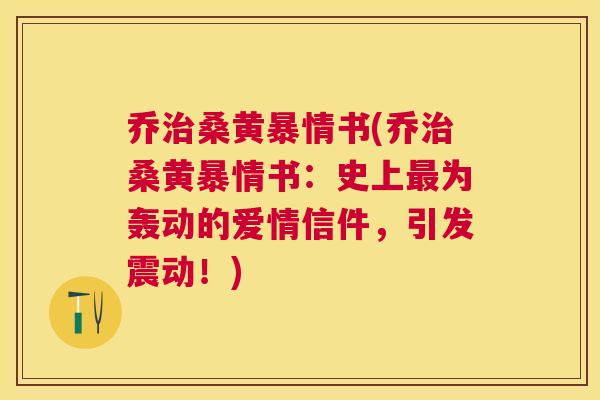 乔桑黄暴情书(乔桑黄暴情书:史上为轰动的爱情信件,引发震动!) 乔桑黄暴情书(乔桑黄暴情书:史上为轰动的爱情信件,引发震动!)