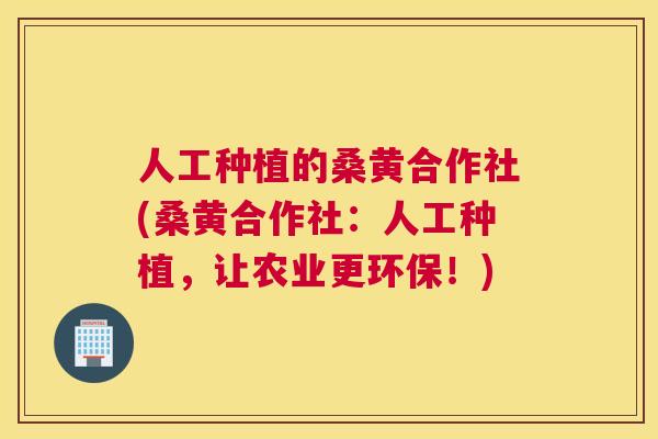 人工种植的桑黄合作社(桑黄合作社:人工种植,让农业更环保!) 人工种植的桑黄合作社(桑黄合作社:人工种植,让农业更环保!)