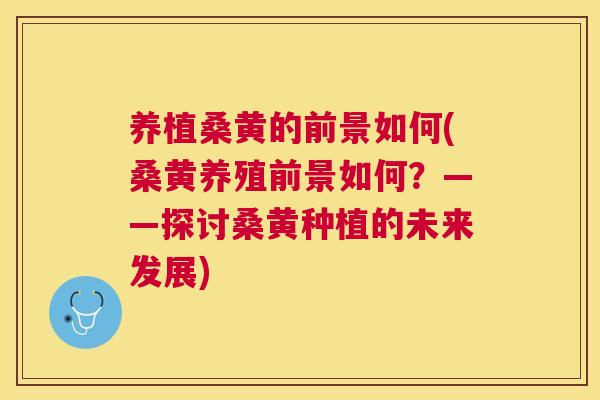 养植桑黄的前景如何(桑黄养殖前景如何?——探讨桑黄种植的未来发展) 养植桑黄的前景如何(桑黄养殖前景如何?——探讨桑黄种植的未来发展)