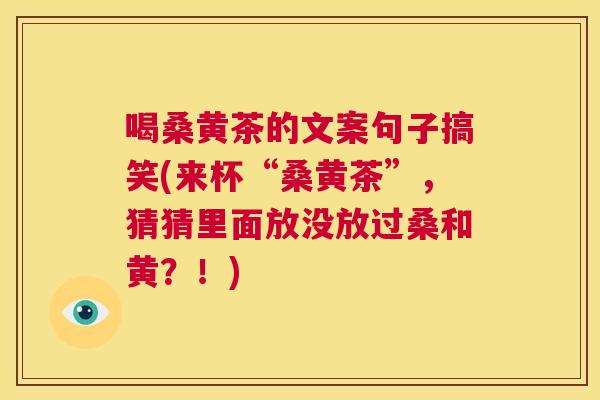 喝桑黄茶的文案句子搞笑(来杯“桑黄茶”,猜猜里面放没放过桑和黄?!) 喝桑黄茶的文案句子搞笑(来杯“桑黄茶”,猜猜里面放没放过桑和黄?!)