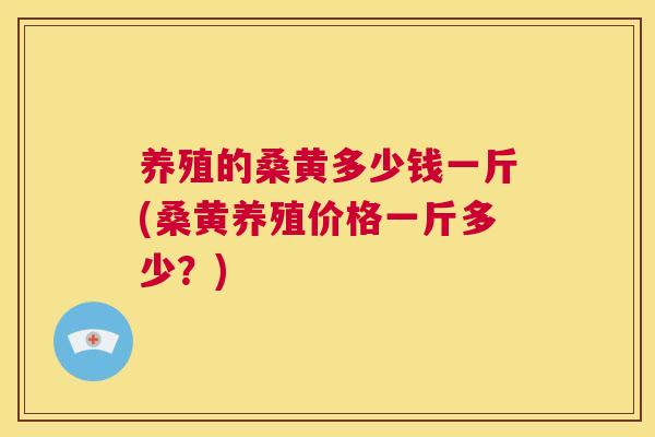 养殖的桑黄多少钱一斤(桑黄养殖价格一斤多少？)