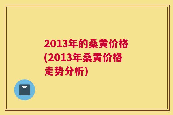 2013年的桑黄价格(2013年桑黄价格走势分析) 2013年的桑黄价格(2013年桑黄价格走势分析)