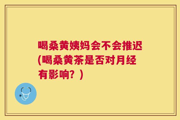 喝桑黄姨妈会不会推迟(喝桑黄茶是否对有影响?) 喝桑黄姨妈会不会推迟(喝桑黄茶是否对有影响?)