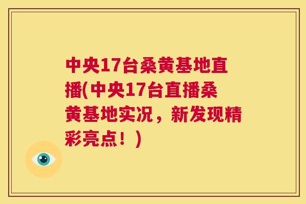 中央17台桑黄基地直播(中央17台直播桑黄基地实况,新发现精彩亮点!) 中央17台桑黄基地直播(中央17台直播桑黄基地实况,新发现精彩亮点!)