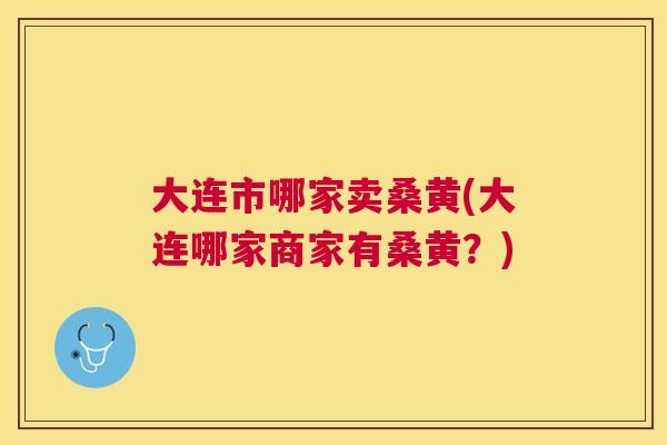 大连市哪家卖桑黄(大连哪家商家有桑黄?) 大连市哪家卖桑黄(大连哪家商家有桑黄?)