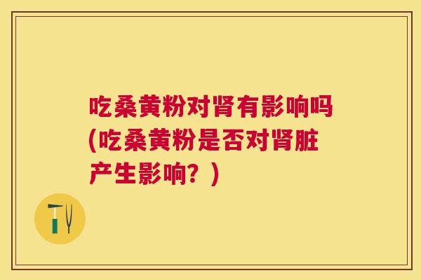 吃桑黄粉对有影响吗(吃桑黄粉是否对脏产生影响?) 吃桑黄粉对有影响吗(吃桑黄粉是否对脏产生影响?)