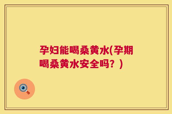 孕妇能喝桑黄水(孕期喝桑黄水安全吗?) 孕妇能喝桑黄水(孕期喝桑黄水安全吗?)