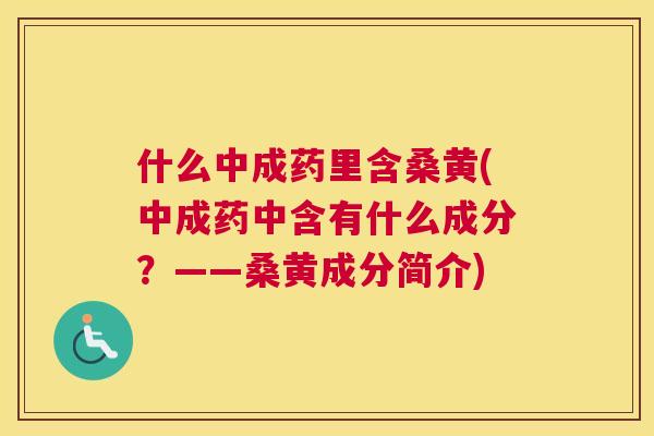 什么中成药里含桑黄(中成药中含有什么成分?——桑黄成分简介) 什么中成药里含桑黄(中成药中含有什么成分?——桑黄成分简介)