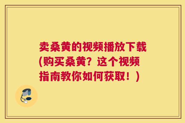 卖桑黄的视频播放下载(购买桑黄?这个视频指南教你如何获取!) 卖桑黄的视频播放下载(购买桑黄?这个视频指南教你如何获取!)
