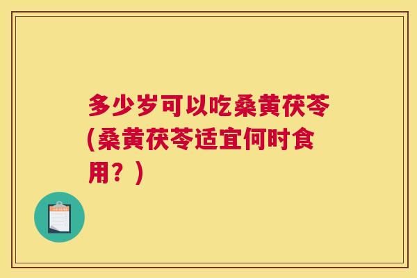多少岁可以吃桑黄茯苓(桑黄茯苓适宜何时食用?) 多少岁可以吃桑黄茯苓(桑黄茯苓适宜何时食用?)