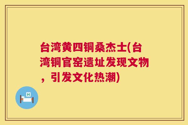台湾黄四铜桑杰士(台湾铜官窑遗址发现文物，引发文化热潮)