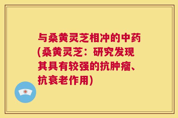 与桑黄灵芝相冲的(桑黄灵芝:研究发现其具有较强的抗、抗作用) 与桑黄灵芝相冲的(桑黄灵芝:研究发现其具有较强的抗、抗作用)