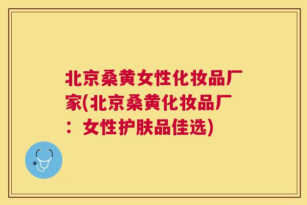 北京桑黄女性化妆品厂家(北京桑黄化妆品厂:女性护肤品佳选) 北京桑黄女性化妆品厂家(北京桑黄化妆品厂:女性护肤品佳选)