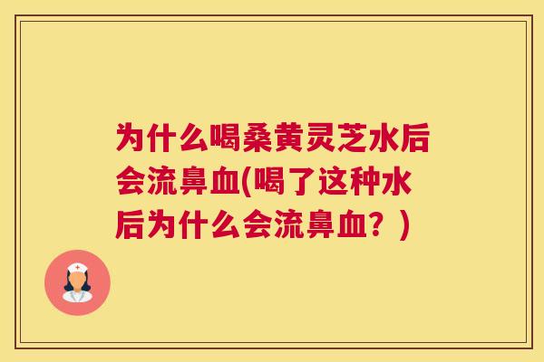 为什么喝桑黄灵芝水后会流鼻(喝了这种水后为什么会流鼻?) 为什么喝桑黄灵芝水后会流鼻(喝了这种水后为什么会流鼻?)