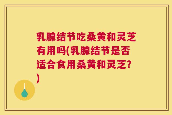乳腺结节吃桑黄和灵芝有用吗(乳腺结节是否适合食用桑黄和灵芝?) 乳腺结节吃桑黄和灵芝有用吗(乳腺结节是否适合食用桑黄和灵芝?)