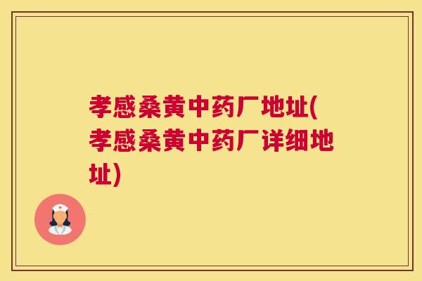 孝感桑黄厂地址(孝感桑黄厂详细地址) 孝感桑黄厂地址(孝感桑黄厂详细地址)