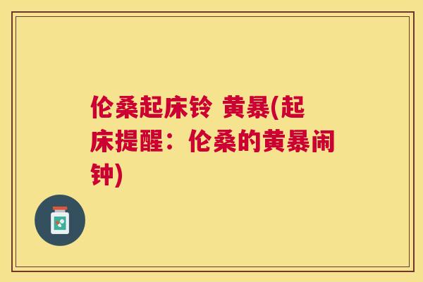 伦桑起床铃 黄暴(起床提醒:伦桑的黄暴闹钟) 伦桑起床铃 黄暴(起床提醒:伦桑的黄暴闹钟)