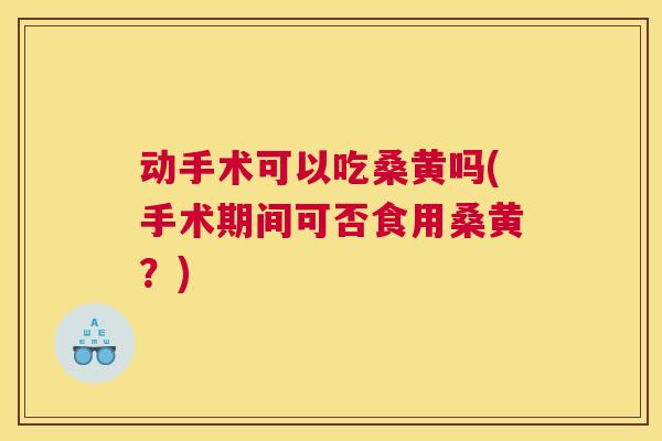 动手术可以吃桑黄吗(手术期间可否食用桑黄?) 动手术可以吃桑黄吗(手术期间可否食用桑黄?)