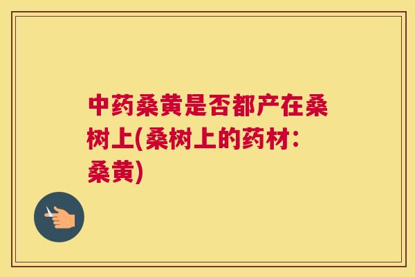 桑黄是否都产在桑树上(桑树上的药材:桑黄) 桑黄是否都产在桑树上(桑树上的药材:桑黄)