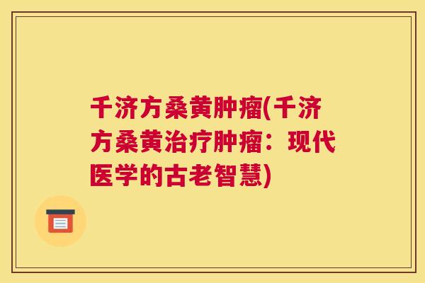 千济方桑黄(千济方桑黄:现代医学的古老智慧) 千济方桑黄(千济方桑黄:现代医学的古老智慧)