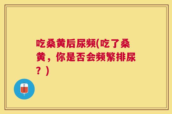 吃桑黄后尿频(吃了桑黄,你是否会频繁排尿?) 吃桑黄后尿频(吃了桑黄,你是否会频繁排尿?)