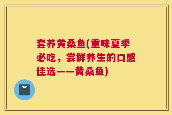 套养黄桑鱼(重味夏季必吃,尝鲜养生的口感佳选——黄桑鱼) 套养黄桑鱼(重味夏季必吃,尝鲜养生的口感佳选——黄桑鱼)