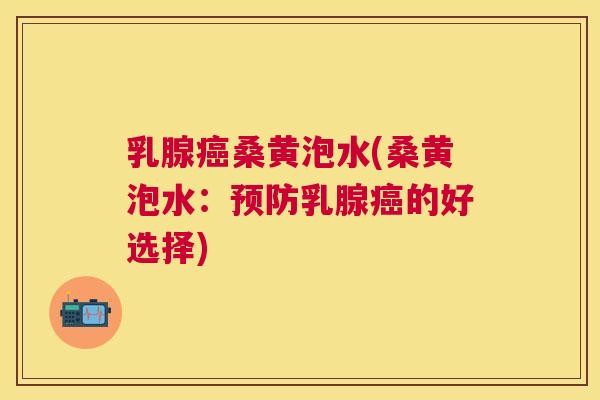 乳腺桑黄泡水(桑黄泡水:乳腺的好选择) 乳腺桑黄泡水(桑黄泡水:乳腺的好选择)