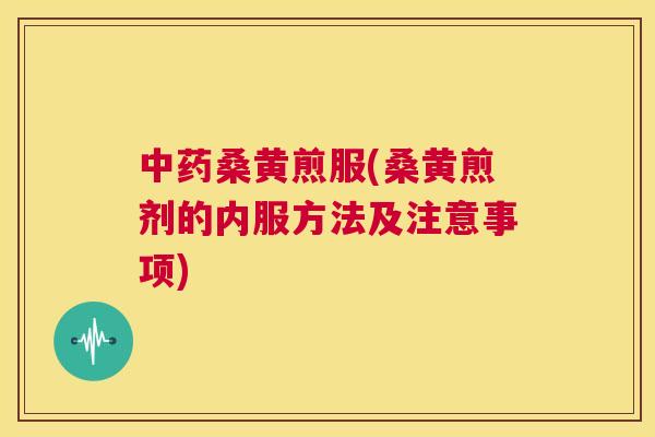 桑黄煎服(桑黄煎剂的内服方法及注意事项) 桑黄煎服(桑黄煎剂的内服方法及注意事项)