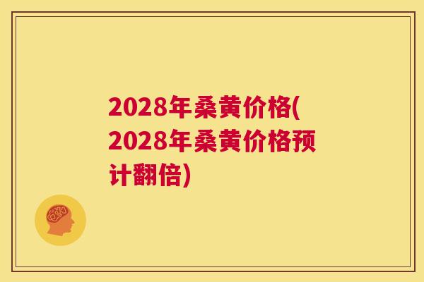 2028年桑黄价格(2028年桑黄价格预计翻倍) 2028年桑黄价格(2028年桑黄价格预计翻倍)
