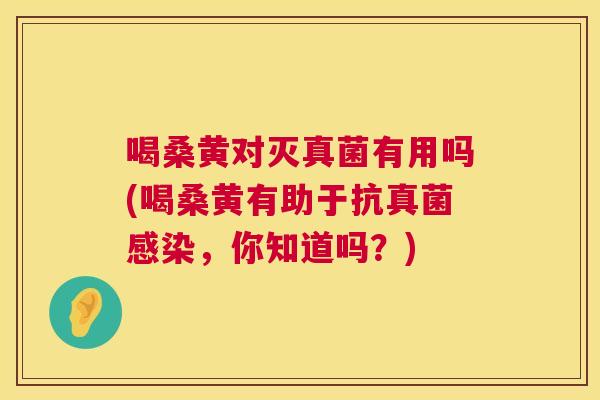 喝桑黄对灭真菌有用吗(喝桑黄有助于抗真菌,你知道吗?) 喝桑黄对灭真菌有用吗(喝桑黄有助于抗真菌,你知道吗?)