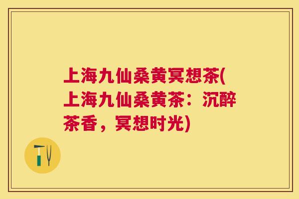 上海九仙桑黄冥想茶(上海九仙桑黄茶:沉醉茶香,冥想时光) 上海九仙桑黄冥想茶(上海九仙桑黄茶:沉醉茶香,冥想时光)