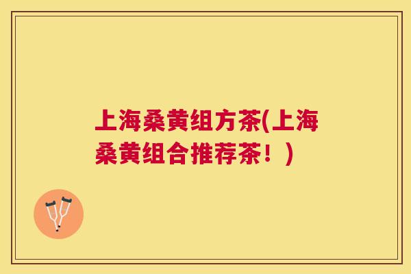 上海桑黄组方茶(上海桑黄组合推荐茶!) 上海桑黄组方茶(上海桑黄组合推荐茶!)
