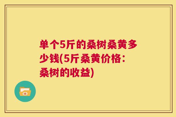 单个5斤的桑树桑黄多少钱(5斤桑黄价格:桑树的收益) 单个5斤的桑树桑黄多少钱(5斤桑黄价格:桑树的收益)