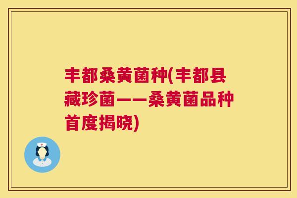 丰都桑黄菌种(丰都县藏珍菌——桑黄菌品种首度揭晓) 丰都桑黄菌种(丰都县藏珍菌——桑黄菌品种首度揭晓)